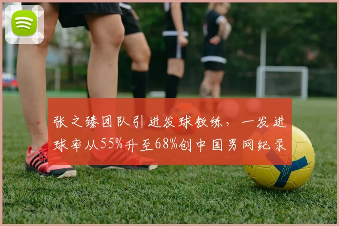 张之臻团队引进发球教练，一发进球率从55%升至68%创中国男网纪录