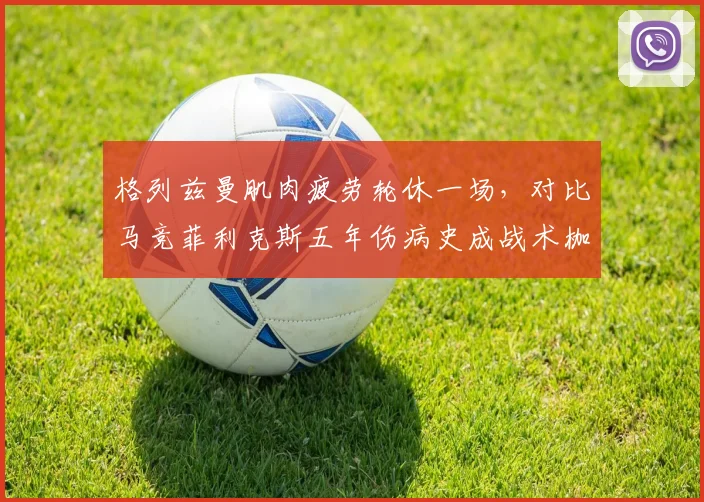 格列兹曼肌肉疲劳轮休一场，对比马竞菲利克斯五年伤病史成战术枷锁